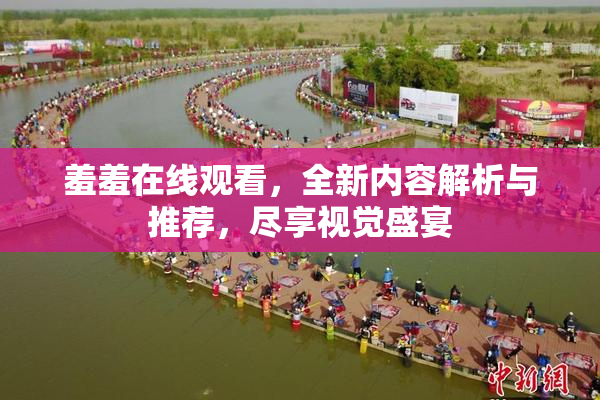 羞羞在线观看，全新内容解析与推荐，尽享视觉盛宴
