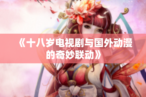 《十八岁电视剧与国外动漫的奇妙联动》