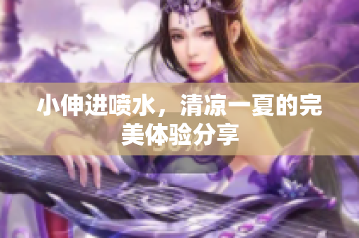 小伸进喷水，清凉一夏的完美体验分享