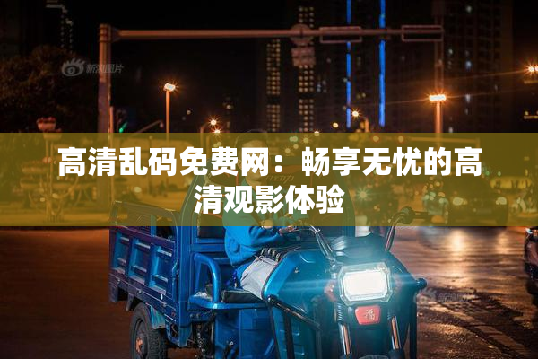 高清乱码免费网：畅享无忧的高清观影体验