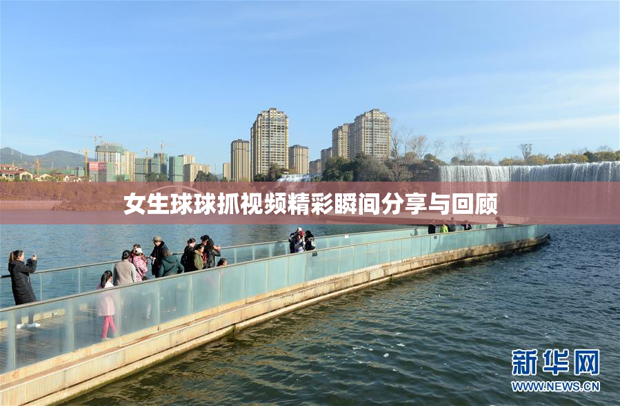 女生球球抓视频精彩瞬间分享与回顾