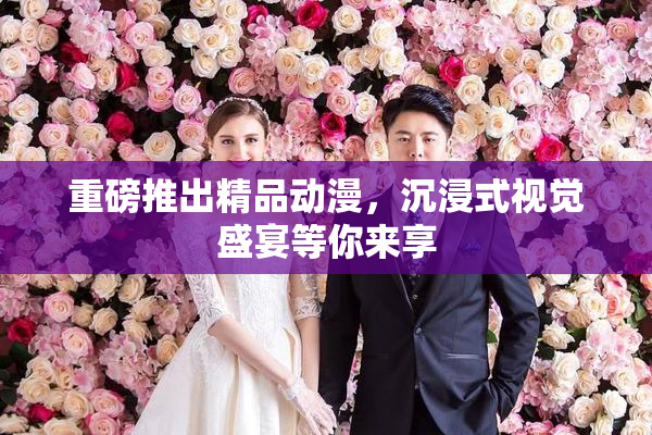 重磅推出精品动漫，沉浸式视觉盛宴等你来享