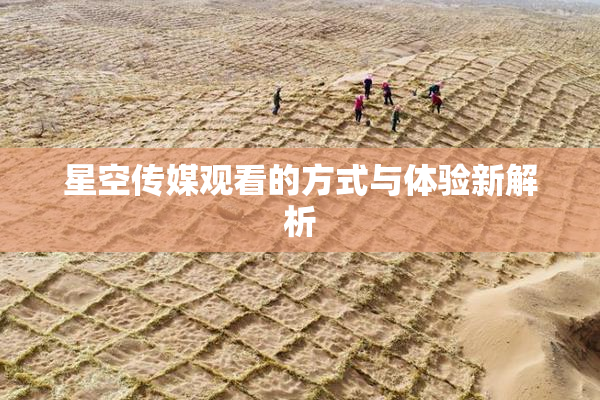 星空传媒观看的方式与体验新解析