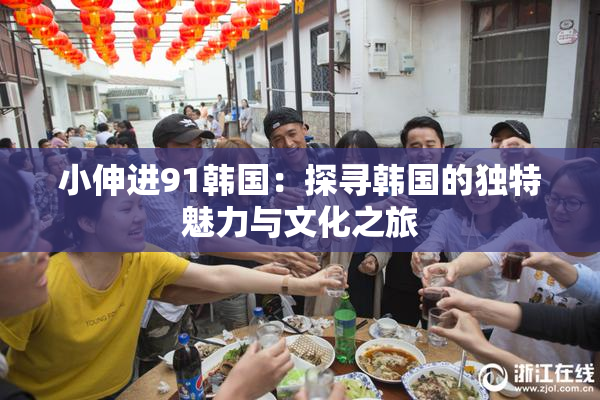 小伸进91韩国：探寻韩国的独特魅力与文化之旅
