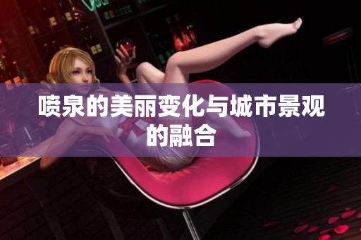 喷泉的美丽变化与城市景观的融合