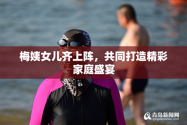 梅姨女儿齐上阵，共同打造精彩家庭盛宴