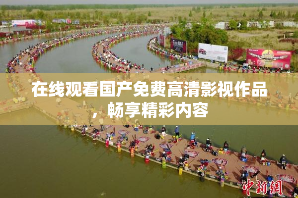 在线观看国产免费高清影视作品，畅享精彩内容