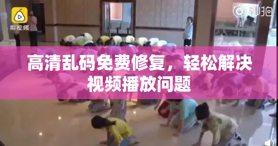 高清乱码免费修复，轻松解决视频播放问题