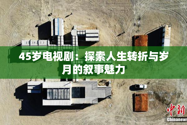 45岁电视剧：探索人生转折与岁月的叙事魅力