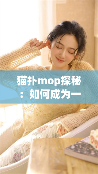 猫扑mop探秘：如何成为一名优秀的内容创作者