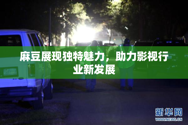 麻豆展现独特魅力，助力影视行业新发展