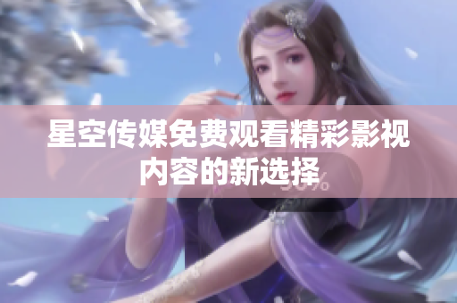 星空传媒免费观看精彩影视内容的新选择