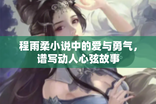 程雨柔小说中的爱与勇气，谱写动人心弦故事