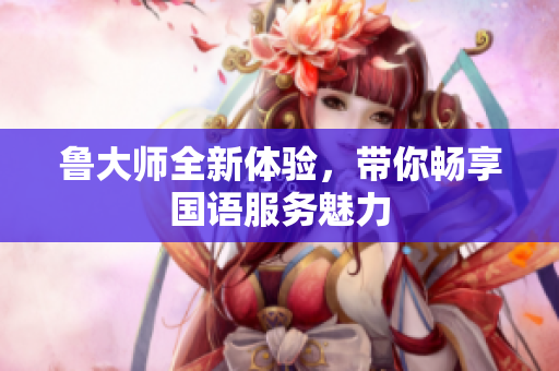 鲁大师全新体验，带你畅享国语服务魅力