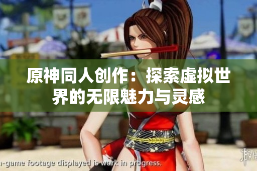 原神同人创作：探索虚拟世界的无限魅力与灵感