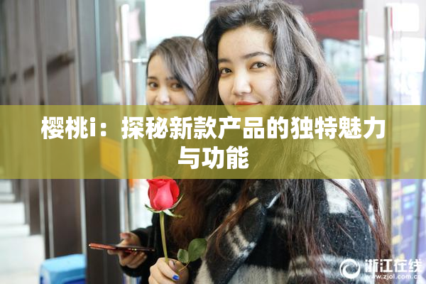 樱桃i：探秘新款产品的独特魅力与功能
