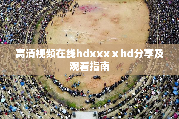 高清视频在线hdxxxⅹhd分享及观看指南
