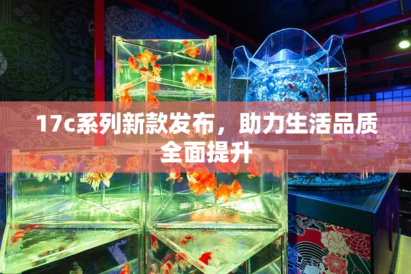 17c系列新款发布，助力生活品质全面提升