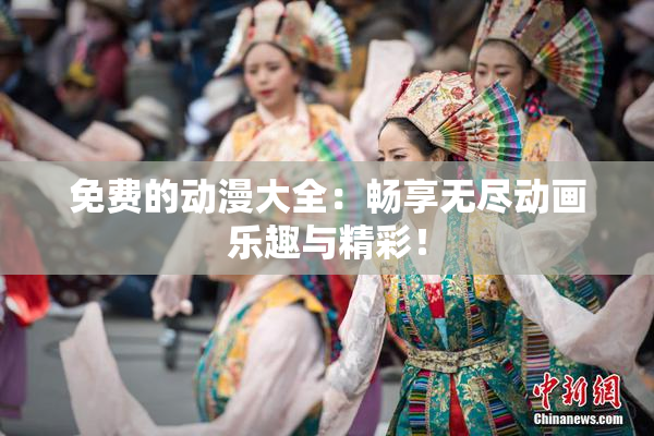 免费的动漫大全：畅享无尽动画乐趣与精彩！