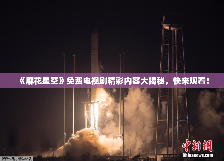 《麻花星空》免费电视剧精彩内容大揭秘，快来观看！