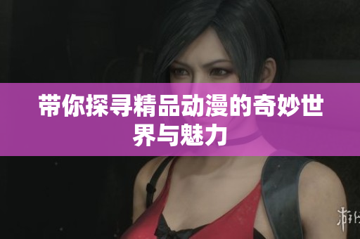 带你探寻精品动漫的奇妙世界与魅力