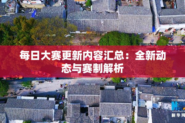 每日大赛更新内容汇总：全新动态与赛制解析