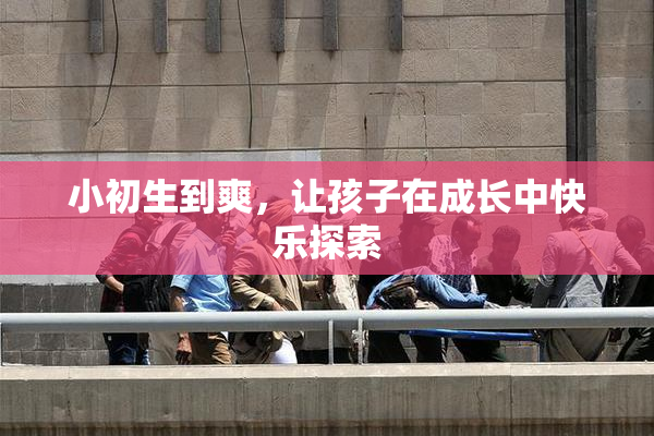 小初生到爽，让孩子在成长中快乐探索