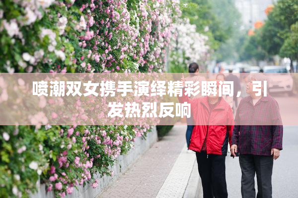 喷潮双女携手演绎精彩瞬间，引发热烈反响
