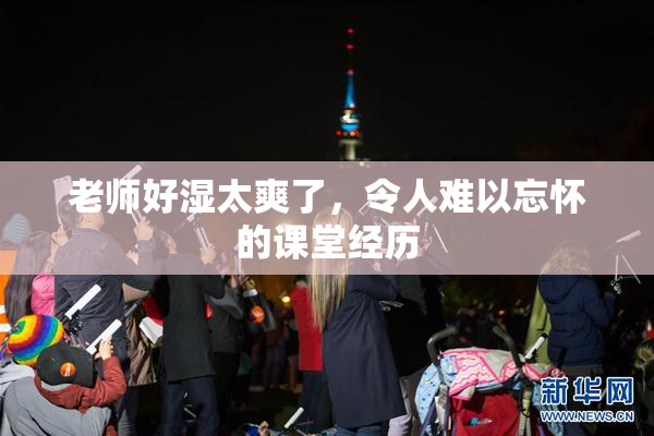 老师好湿太爽了，令人难以忘怀的课堂经历