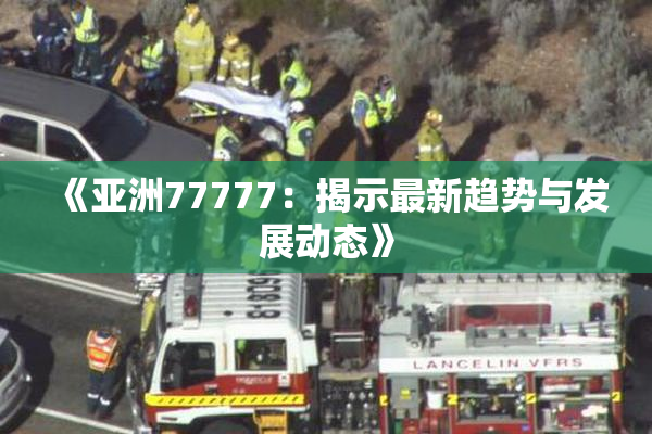 《亚洲77777：揭示最新趋势与发展动态》