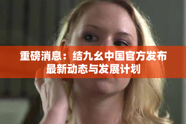 重磅消息：结九幺中国官方发布最新动态与发展计划
