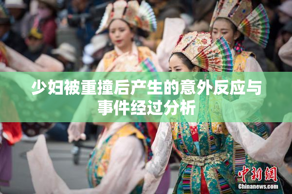 少妇被重撞后产生的意外反应与事件经过分析