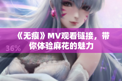 《无痕》MV观看链接，带你体验麻花的魅力