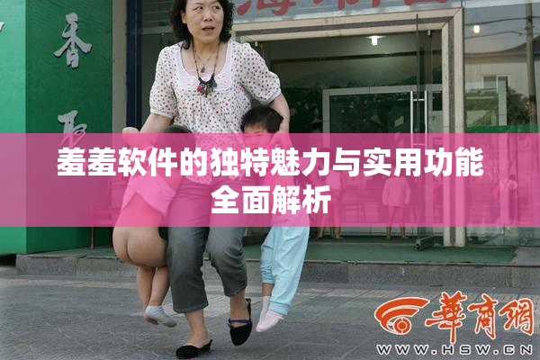 羞羞软件的独特魅力与实用功能全面解析