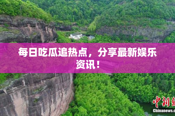 每日吃瓜追热点，分享最新娱乐资讯！