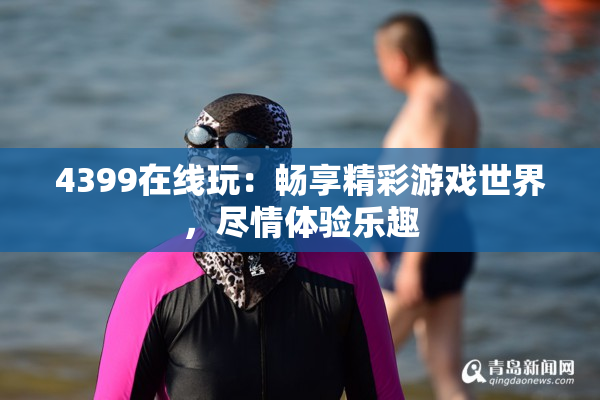 4399在线玩：畅享精彩游戏世界，尽情体验乐趣