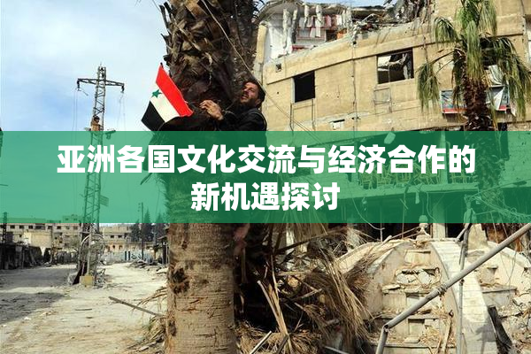亚洲各国文化交流与经济合作的新机遇探讨