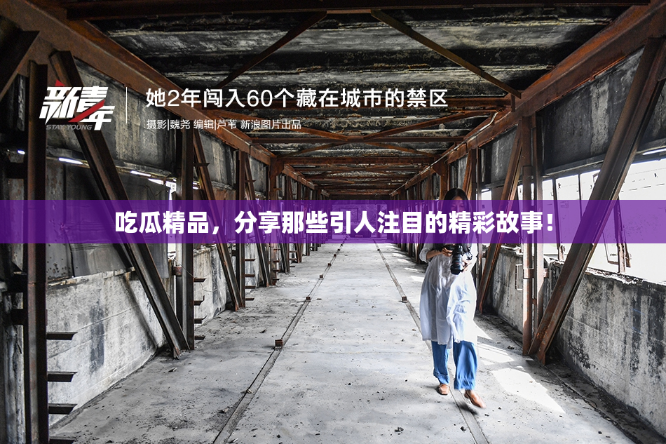 吃瓜精品，分享那些引人注目的精彩故事！