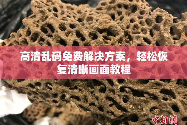 高清乱码免费解决方案，轻松恢复清晰画面教程