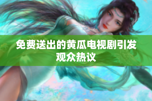 免费送出的黄瓜电视剧引发观众热议