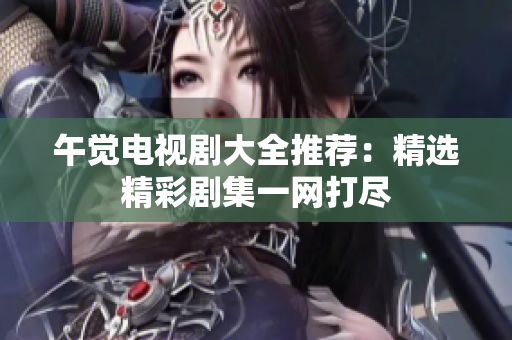 午觉电视剧大全推荐：精选精彩剧集一网打尽