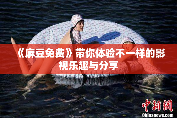 《麻豆免费》带你体验不一样的影视乐趣与分享