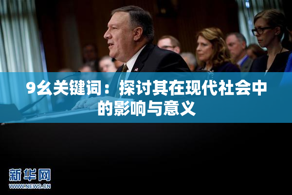 9幺关键词：探讨其在现代社会中的影响与意义