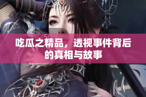 吃瓜之精品，透视事件背后的真相与故事