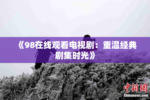 《98在线观看电视剧：重温经典剧集时光》
