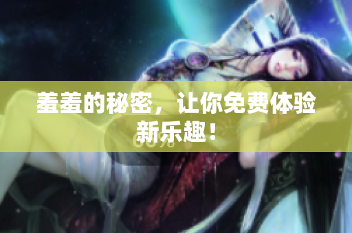 羞羞的秘密，让你免费体验新乐趣！