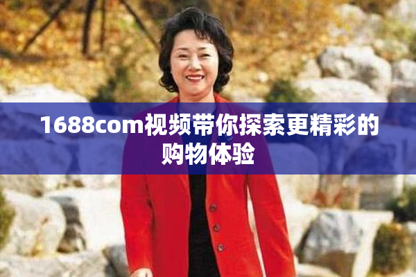 1688com视频带你探索更精彩的购物体验