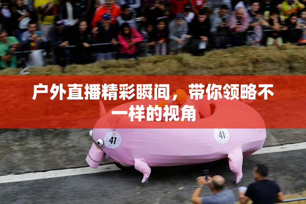 户外直播精彩瞬间，带你领略不一样的视角