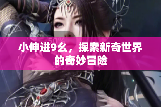 小伸进9幺，探索新奇世界的奇妙冒险