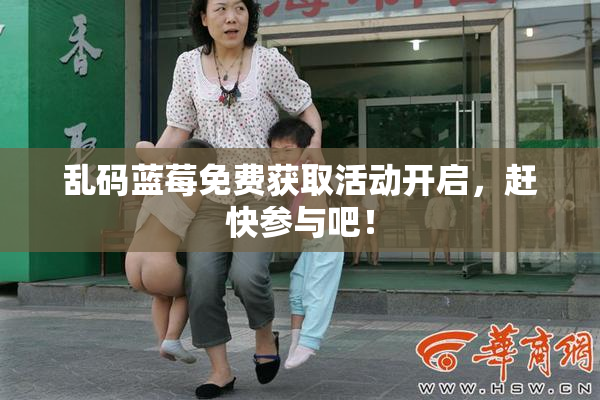 乱码蓝莓免费获取活动开启，赶快参与吧！